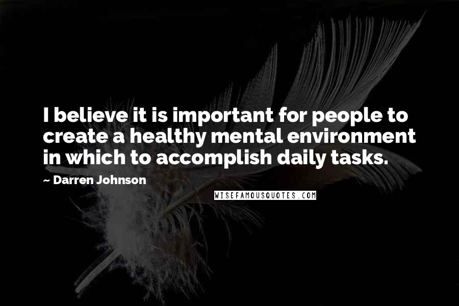 Darren Johnson Quotes: I believe it is important for people to create a healthy mental environment in which to accomplish daily tasks.