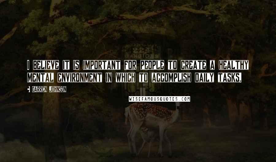 Darren Johnson Quotes: I believe it is important for people to create a healthy mental environment in which to accomplish daily tasks.