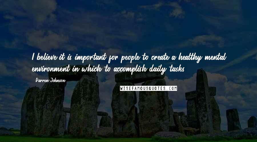 Darren Johnson Quotes: I believe it is important for people to create a healthy mental environment in which to accomplish daily tasks.