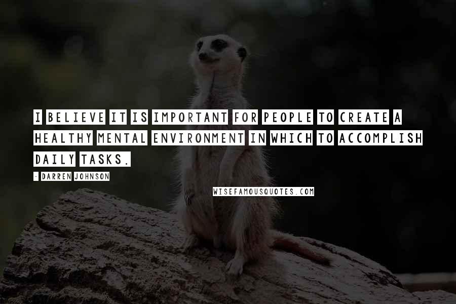 Darren Johnson Quotes: I believe it is important for people to create a healthy mental environment in which to accomplish daily tasks.