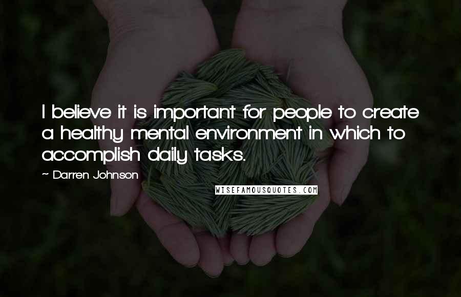 Darren Johnson Quotes: I believe it is important for people to create a healthy mental environment in which to accomplish daily tasks.