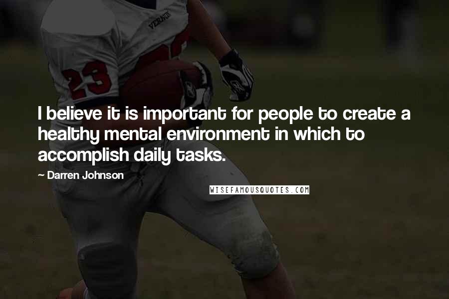 Darren Johnson Quotes: I believe it is important for people to create a healthy mental environment in which to accomplish daily tasks.