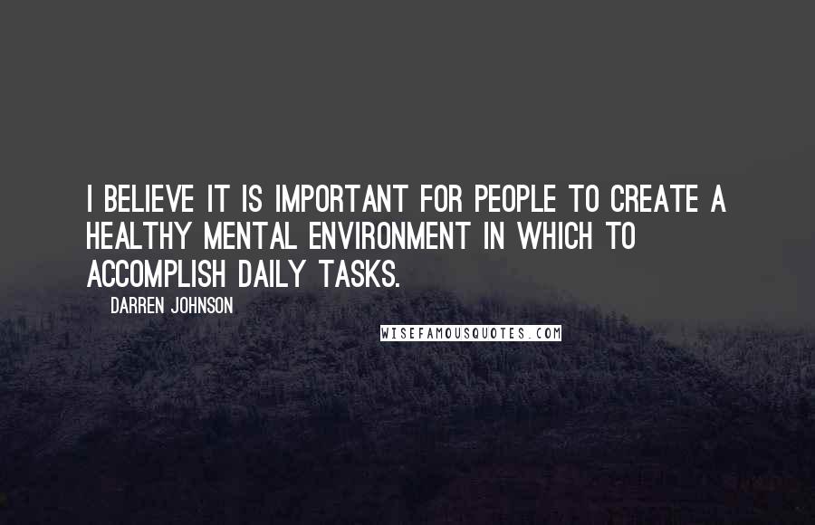 Darren Johnson Quotes: I believe it is important for people to create a healthy mental environment in which to accomplish daily tasks.