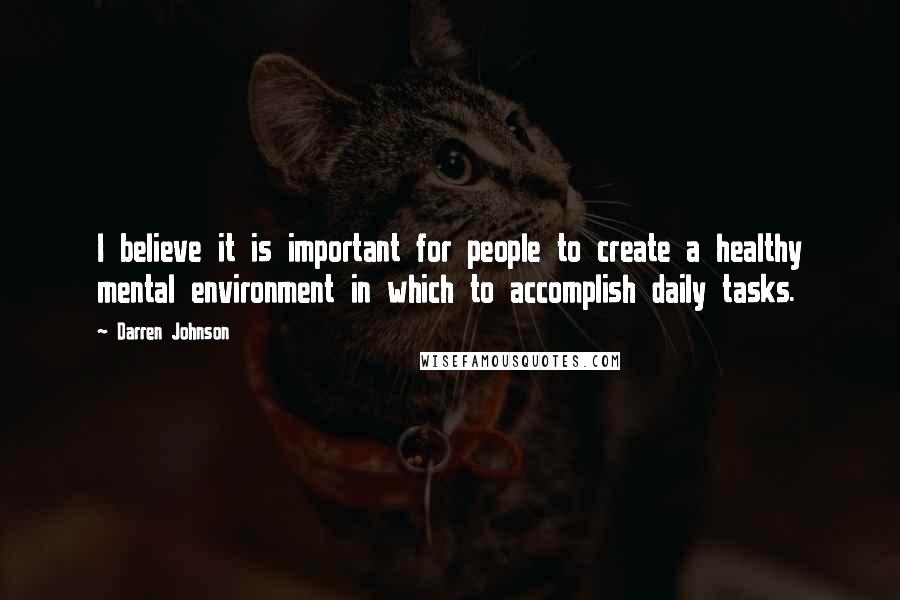 Darren Johnson Quotes: I believe it is important for people to create a healthy mental environment in which to accomplish daily tasks.