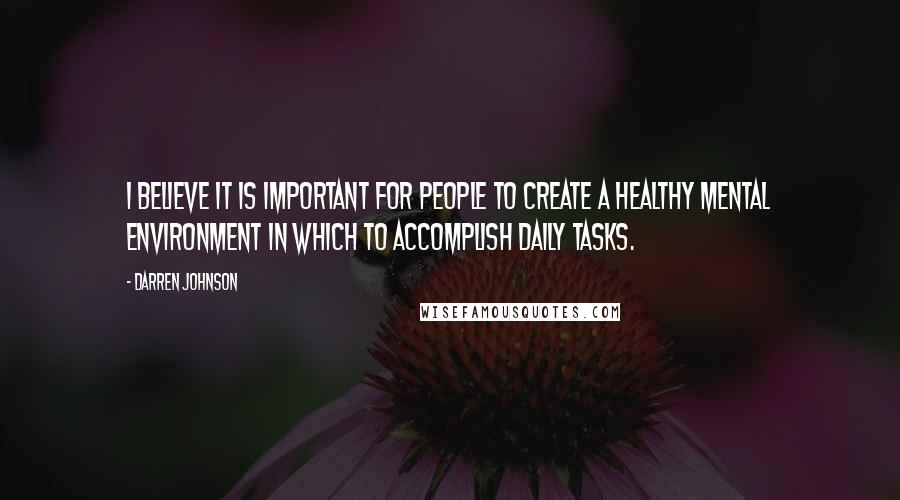 Darren Johnson Quotes: I believe it is important for people to create a healthy mental environment in which to accomplish daily tasks.