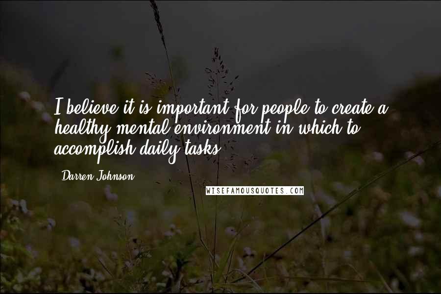 Darren Johnson Quotes: I believe it is important for people to create a healthy mental environment in which to accomplish daily tasks.