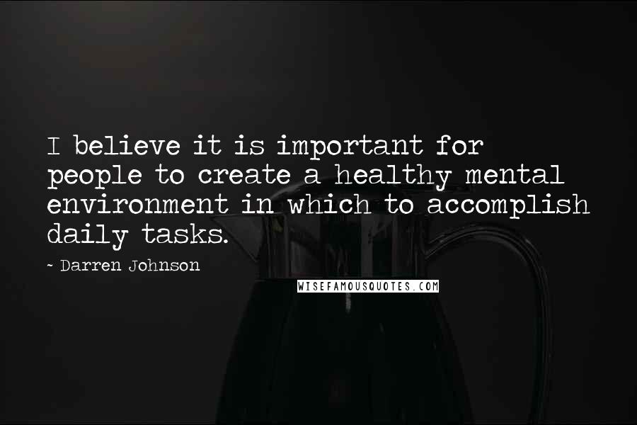 Darren Johnson Quotes: I believe it is important for people to create a healthy mental environment in which to accomplish daily tasks.