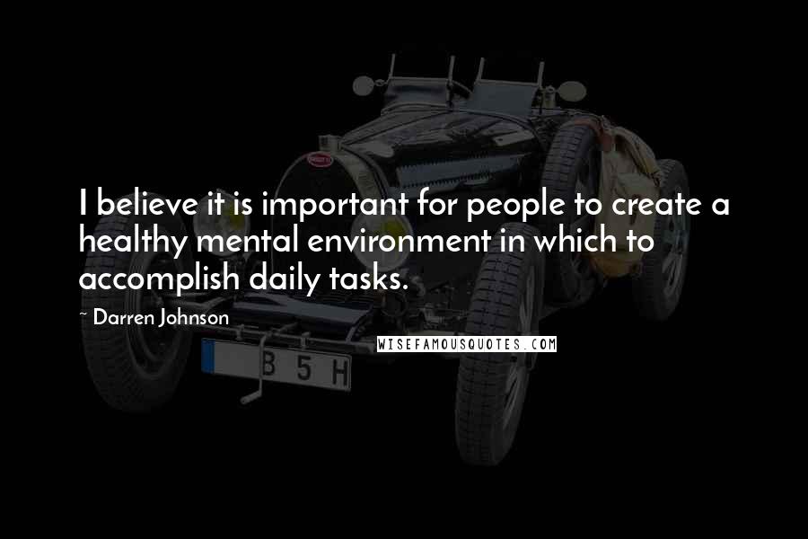 Darren Johnson Quotes: I believe it is important for people to create a healthy mental environment in which to accomplish daily tasks.