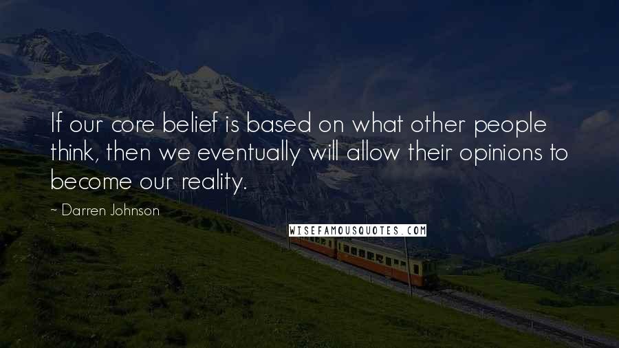 Darren Johnson Quotes: If our core belief is based on what other people think, then we eventually will allow their opinions to become our reality.