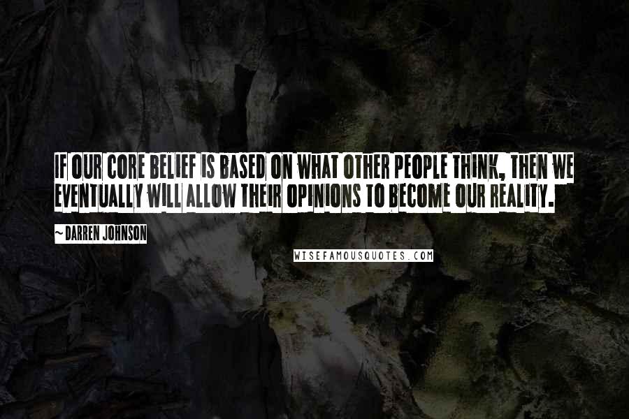 Darren Johnson Quotes: If our core belief is based on what other people think, then we eventually will allow their opinions to become our reality.