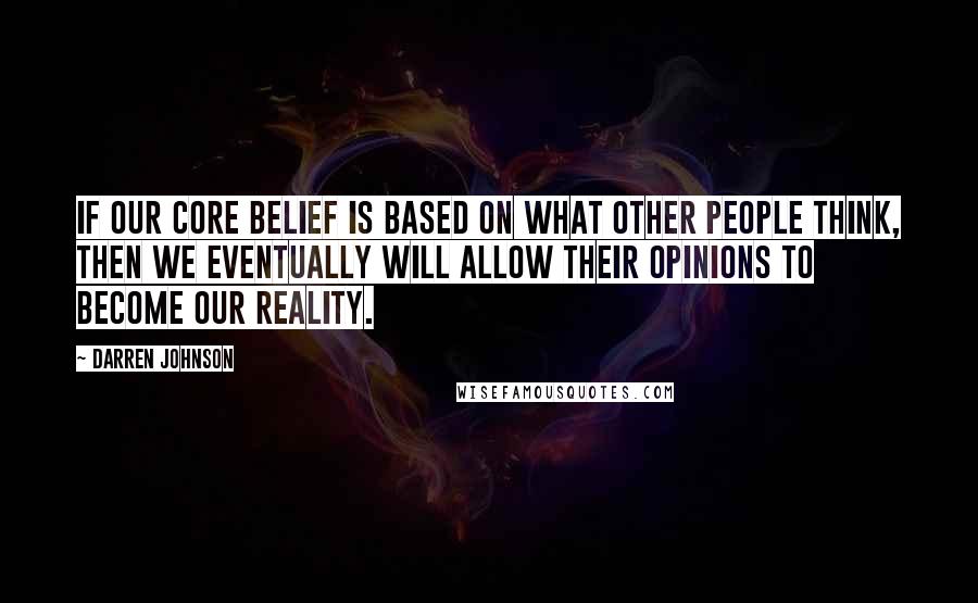 Darren Johnson Quotes: If our core belief is based on what other people think, then we eventually will allow their opinions to become our reality.