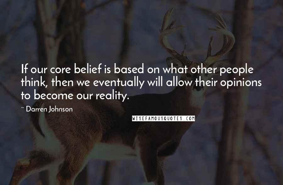 Darren Johnson Quotes: If our core belief is based on what other people think, then we eventually will allow their opinions to become our reality.