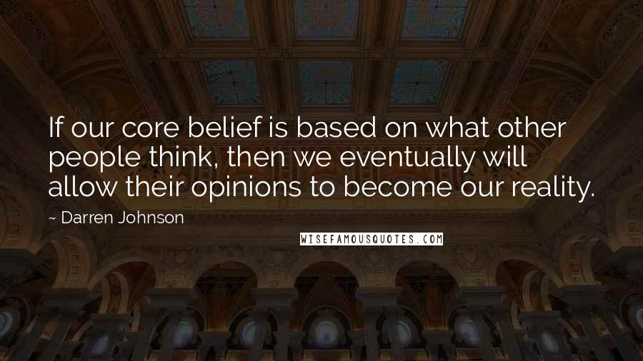 Darren Johnson Quotes: If our core belief is based on what other people think, then we eventually will allow their opinions to become our reality.