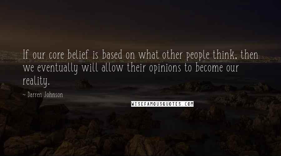 Darren Johnson Quotes: If our core belief is based on what other people think, then we eventually will allow their opinions to become our reality.