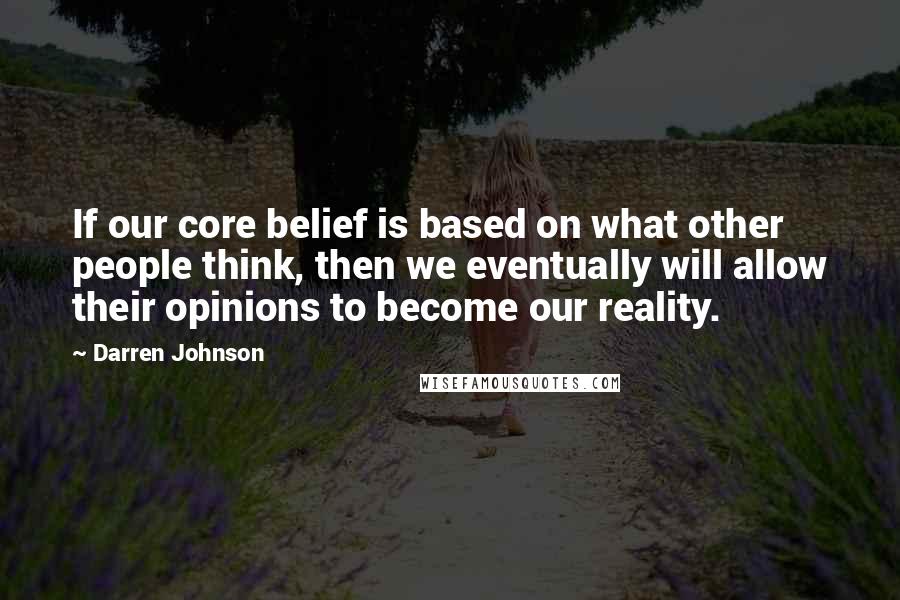 Darren Johnson Quotes: If our core belief is based on what other people think, then we eventually will allow their opinions to become our reality.