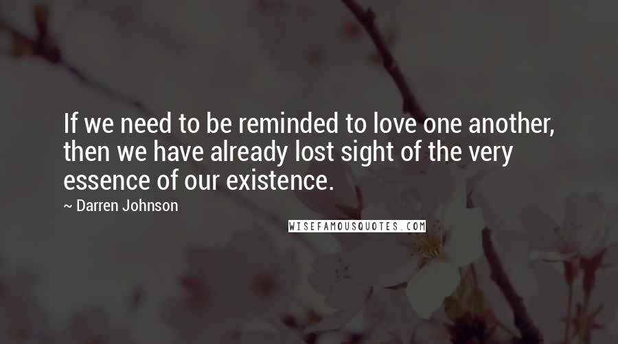 Darren Johnson Quotes: If we need to be reminded to love one another, then we have already lost sight of the very essence of our existence.