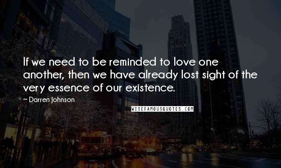 Darren Johnson Quotes: If we need to be reminded to love one another, then we have already lost sight of the very essence of our existence.