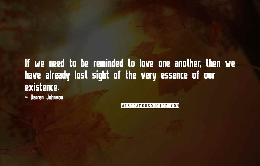 Darren Johnson Quotes: If we need to be reminded to love one another, then we have already lost sight of the very essence of our existence.
