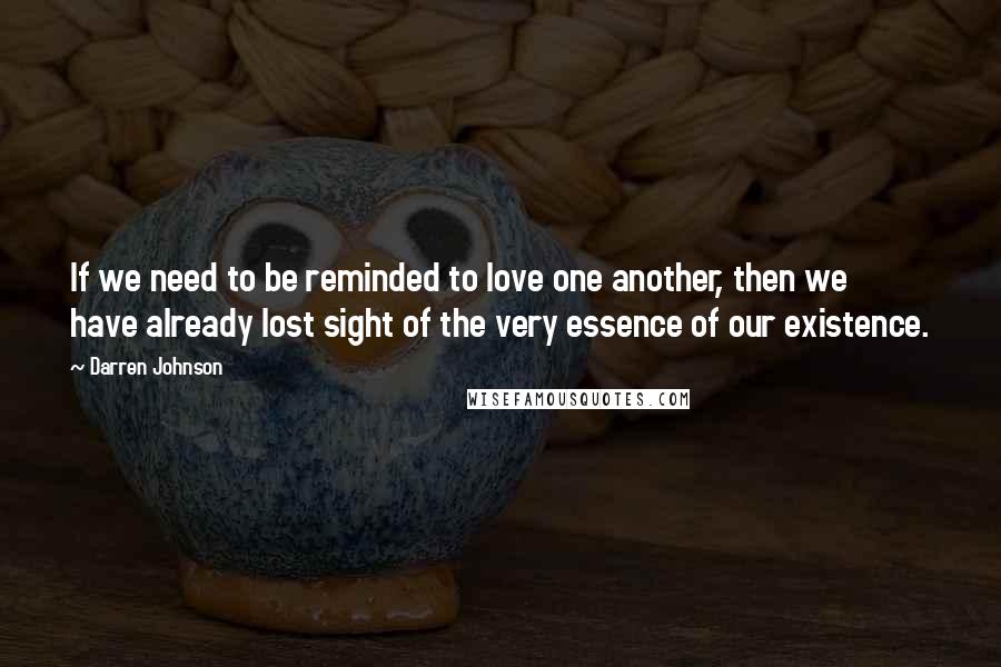 Darren Johnson Quotes: If we need to be reminded to love one another, then we have already lost sight of the very essence of our existence.