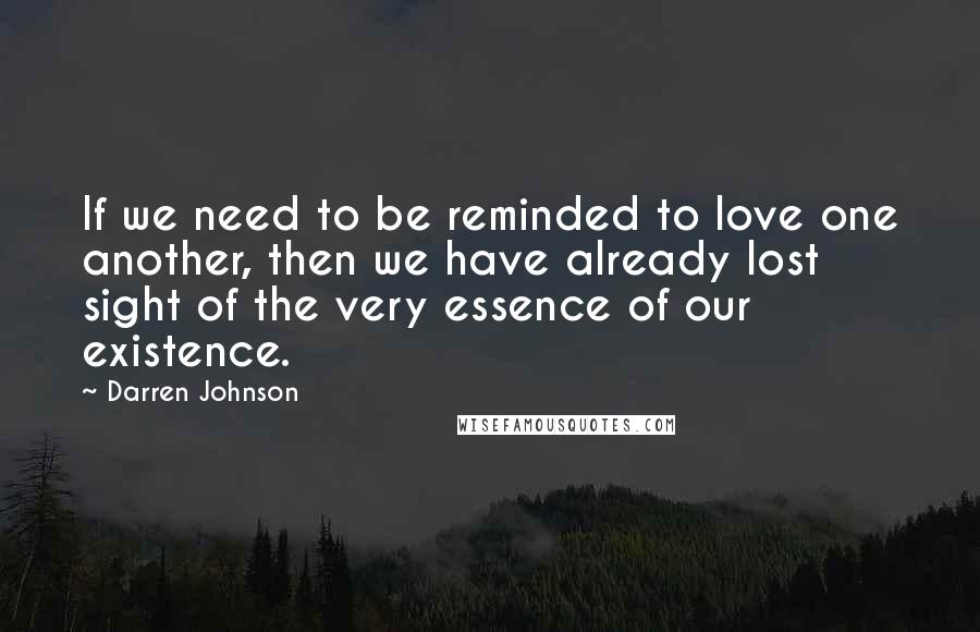 Darren Johnson Quotes: If we need to be reminded to love one another, then we have already lost sight of the very essence of our existence.