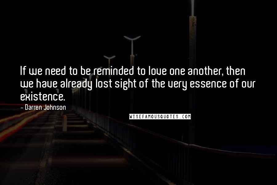 Darren Johnson Quotes: If we need to be reminded to love one another, then we have already lost sight of the very essence of our existence.