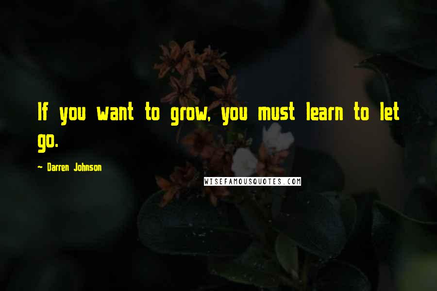Darren Johnson Quotes: If you want to grow, you must learn to let go.