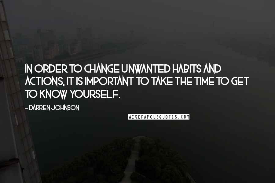 Darren Johnson Quotes: In order to change unwanted habits and actions, it is important to take the time to get to know yourself.