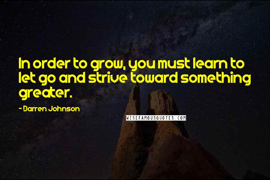 Darren Johnson Quotes: In order to grow, you must learn to let go and strive toward something greater.