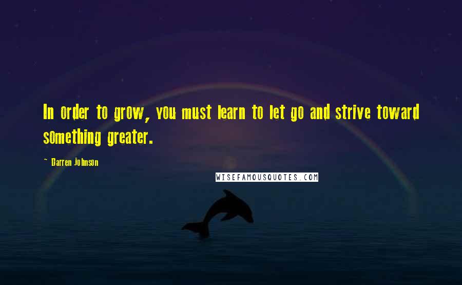 Darren Johnson Quotes: In order to grow, you must learn to let go and strive toward something greater.