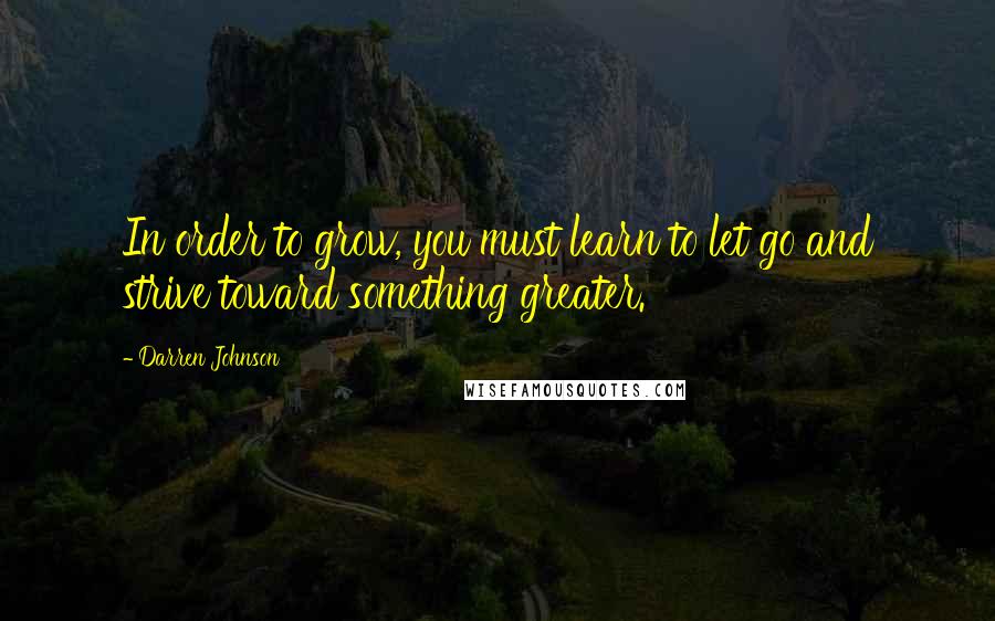 Darren Johnson Quotes: In order to grow, you must learn to let go and strive toward something greater.