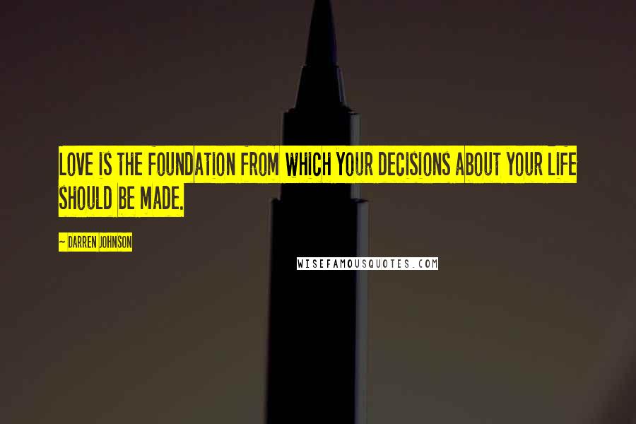 Darren Johnson Quotes: Love is the foundation from which your decisions about your life should be made.