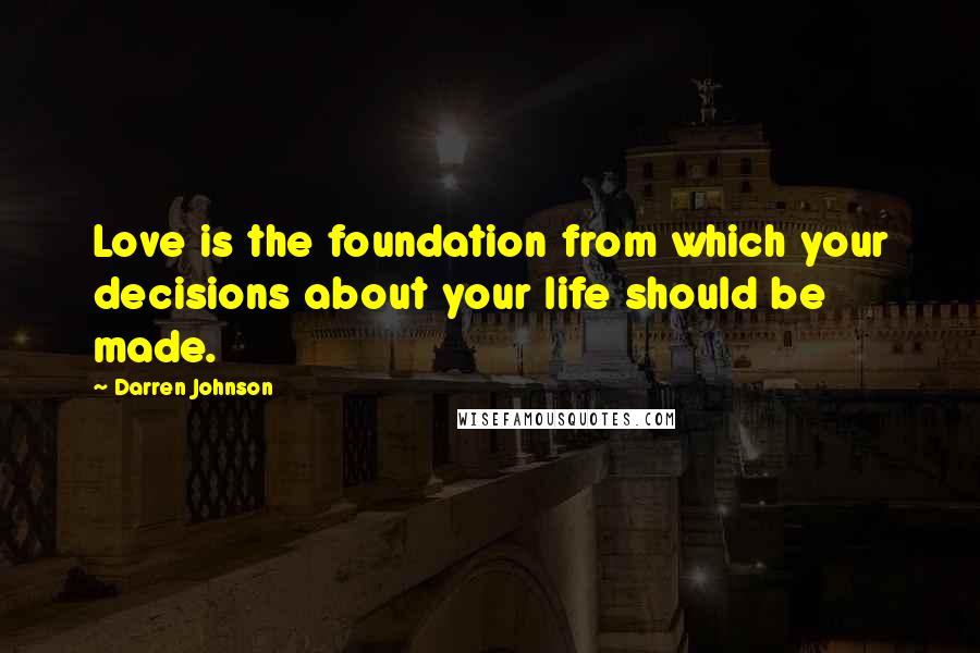 Darren Johnson Quotes: Love is the foundation from which your decisions about your life should be made.