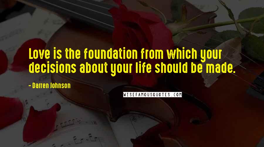Darren Johnson Quotes: Love is the foundation from which your decisions about your life should be made.