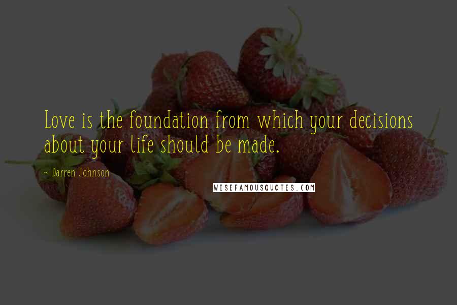 Darren Johnson Quotes: Love is the foundation from which your decisions about your life should be made.