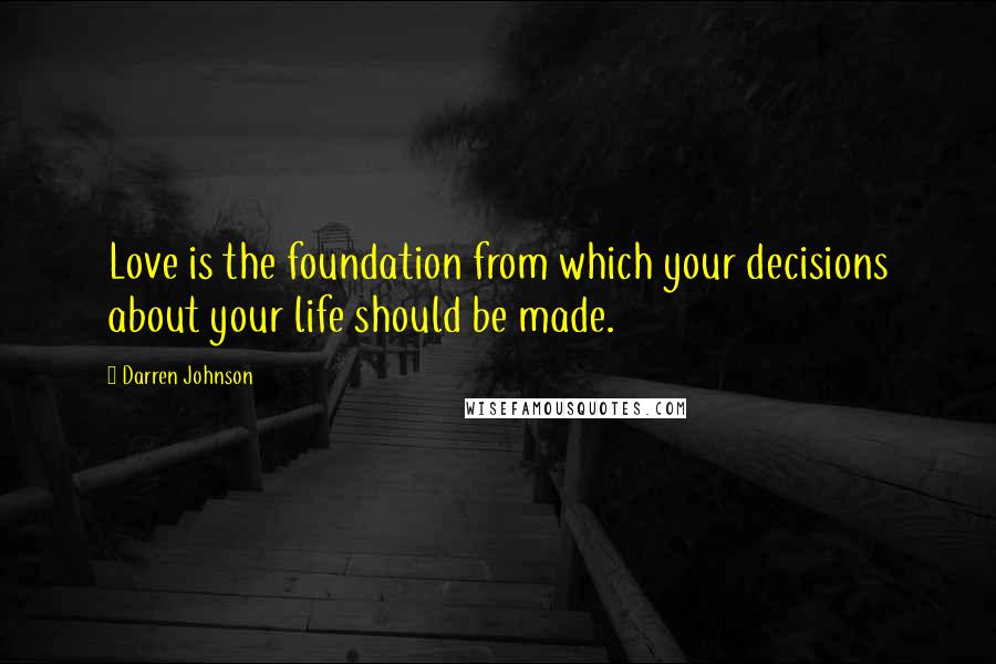 Darren Johnson Quotes: Love is the foundation from which your decisions about your life should be made.
