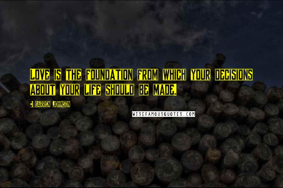 Darren Johnson Quotes: Love is the foundation from which your decisions about your life should be made.