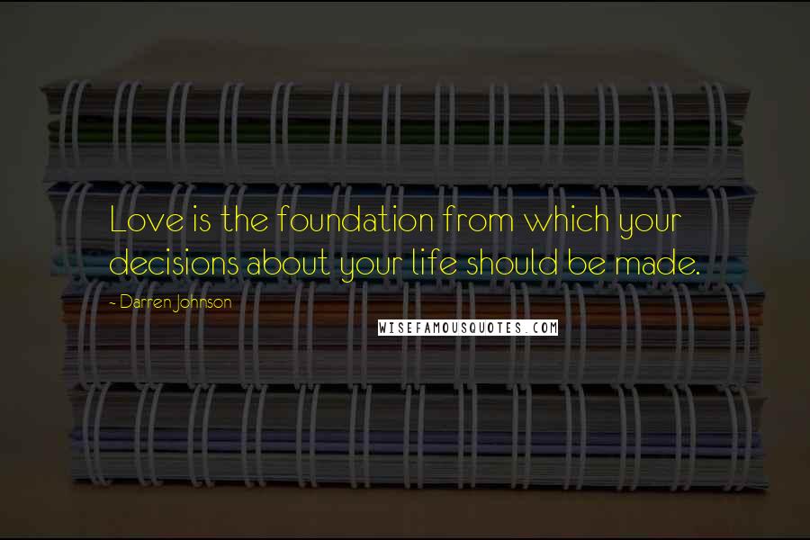 Darren Johnson Quotes: Love is the foundation from which your decisions about your life should be made.