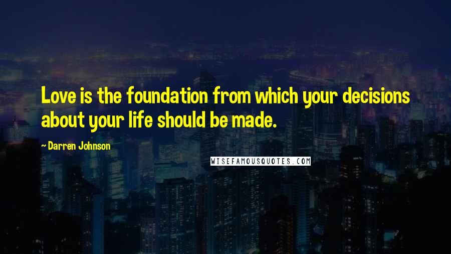 Darren Johnson Quotes: Love is the foundation from which your decisions about your life should be made.