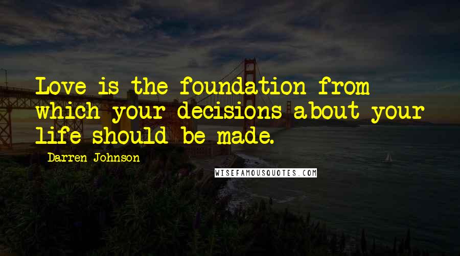 Darren Johnson Quotes: Love is the foundation from which your decisions about your life should be made.