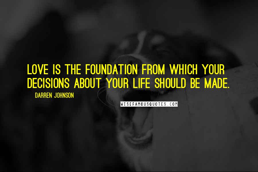 Darren Johnson Quotes: Love is the foundation from which your decisions about your life should be made.