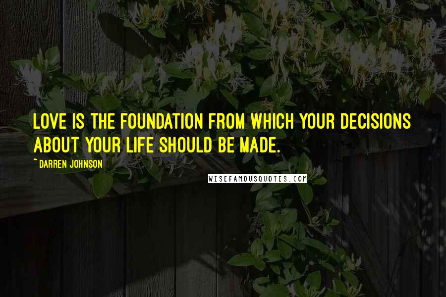 Darren Johnson Quotes: Love is the foundation from which your decisions about your life should be made.