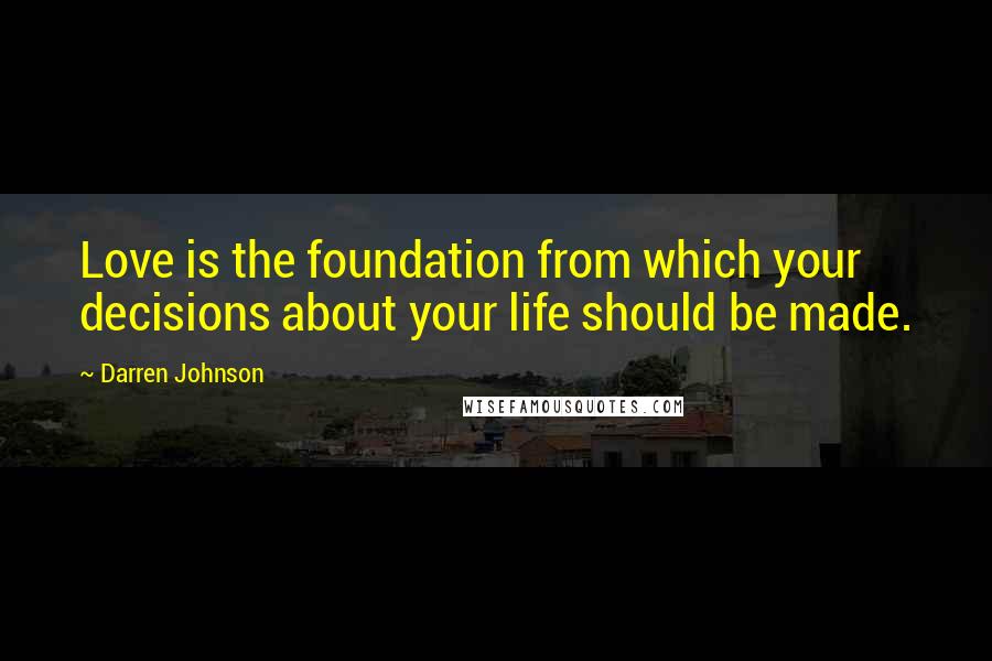 Darren Johnson Quotes: Love is the foundation from which your decisions about your life should be made.