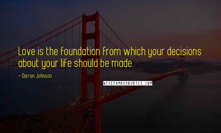 Darren Johnson Quotes: Love is the foundation from which your decisions about your life should be made.