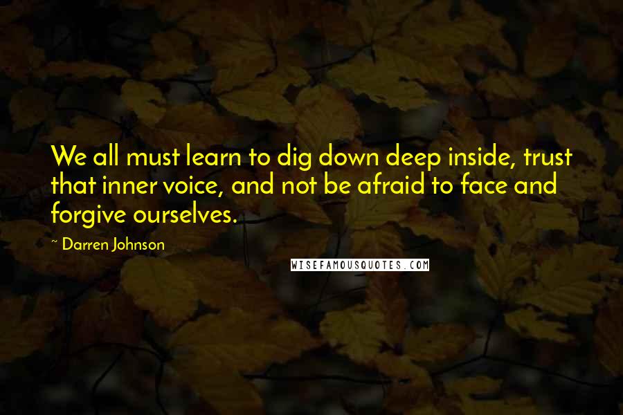 Darren Johnson Quotes: We all must learn to dig down deep inside, trust that inner voice, and not be afraid to face and forgive ourselves.