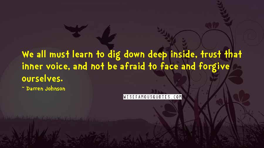 Darren Johnson Quotes: We all must learn to dig down deep inside, trust that inner voice, and not be afraid to face and forgive ourselves.