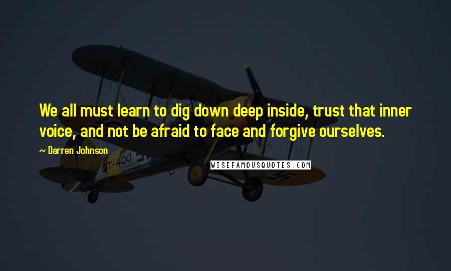 Darren Johnson Quotes: We all must learn to dig down deep inside, trust that inner voice, and not be afraid to face and forgive ourselves.