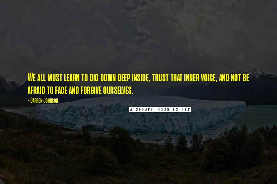 Darren Johnson Quotes: We all must learn to dig down deep inside, trust that inner voice, and not be afraid to face and forgive ourselves.