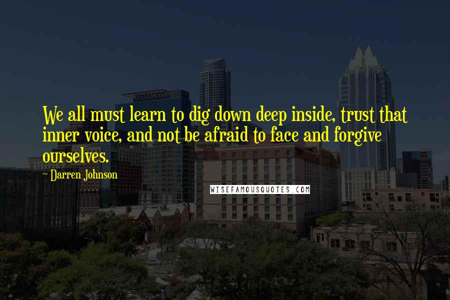 Darren Johnson Quotes: We all must learn to dig down deep inside, trust that inner voice, and not be afraid to face and forgive ourselves.