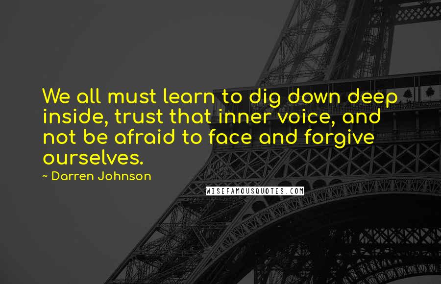Darren Johnson Quotes: We all must learn to dig down deep inside, trust that inner voice, and not be afraid to face and forgive ourselves.
