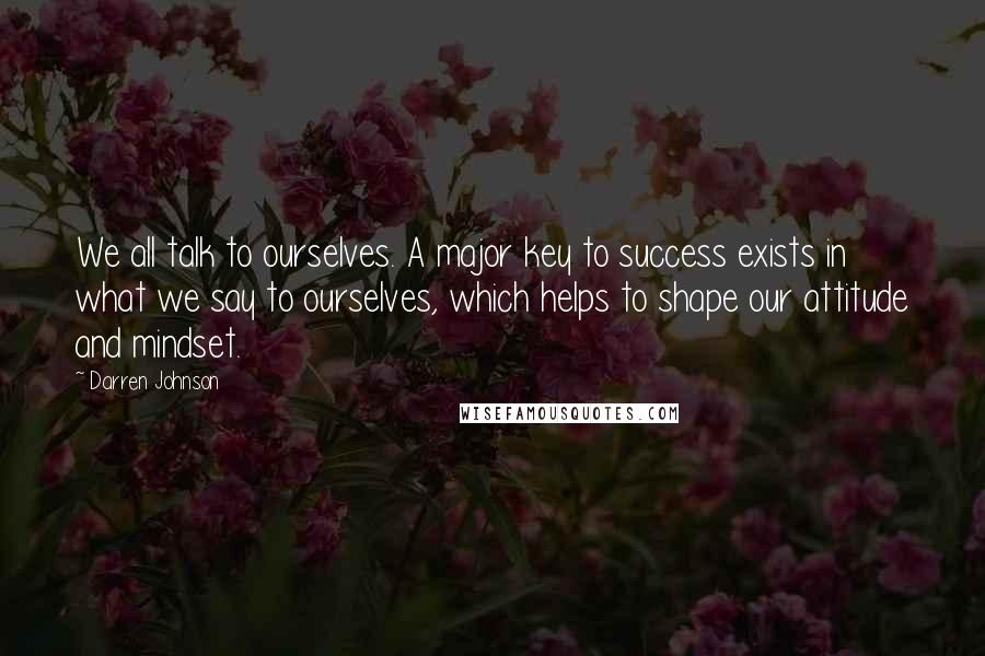 Darren Johnson Quotes: We all talk to ourselves. A major key to success exists in what we say to ourselves, which helps to shape our attitude and mindset.